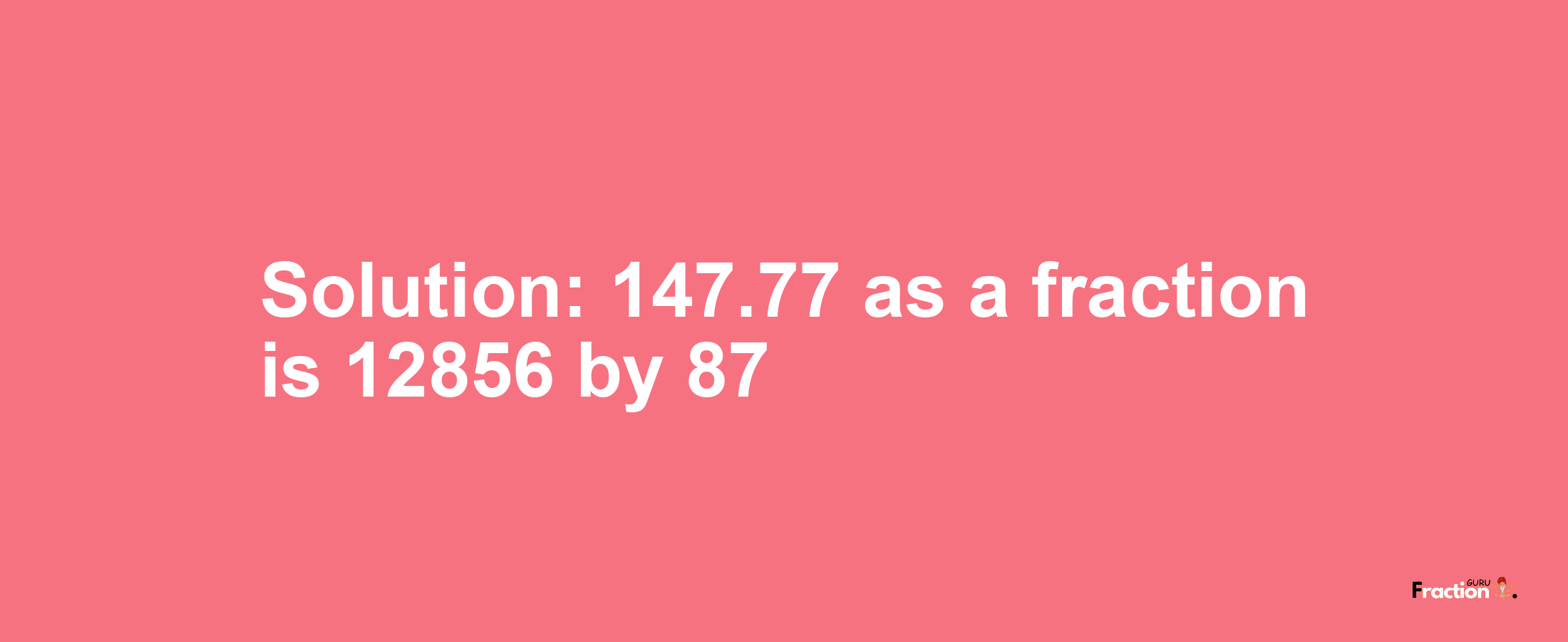Solution:147.77 as a fraction is 12856/87